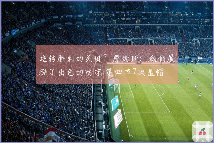 逆转胜利的关键？詹姆斯：我们展现了出色的防守 第四节7次盖帽