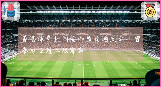 香港球员杜国榆加盟南通支云，曾参与亚冠二级赛事