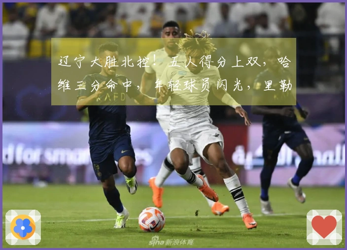 辽宁大胜北控！五人得分上双，哈维三分命中，年轻球员闪光，里勒独砍29分