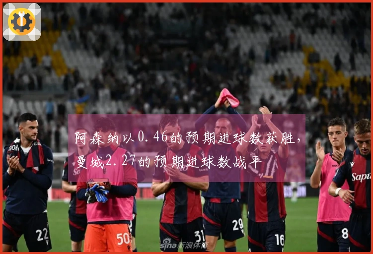 阿森纳以0.46的预期进球数获胜，曼城2.27的预期进球数战平