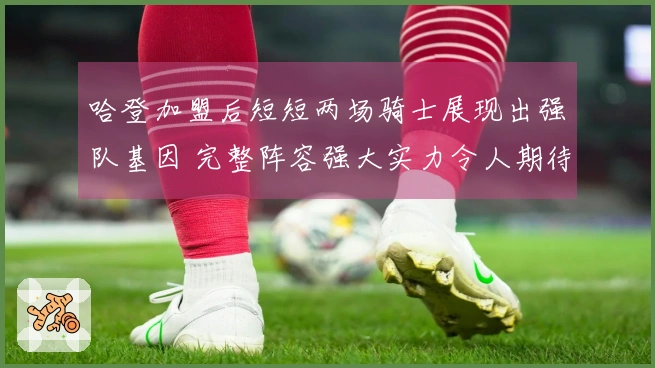 哈登加盟后短短两场骑士展现出强队基因 完整阵容强大实力令人期待