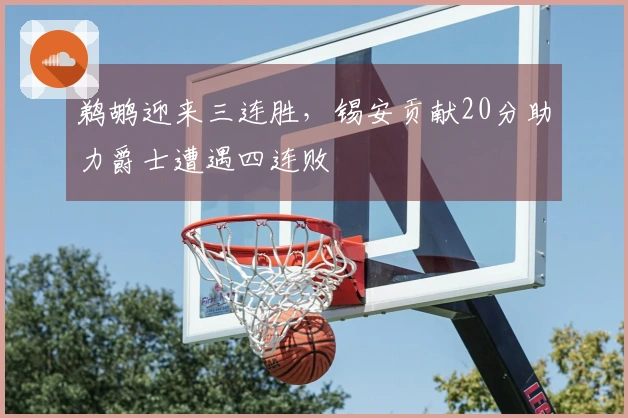 鹈鹕迎来三连胜，锡安贡献20分助力爵士遭遇四连败