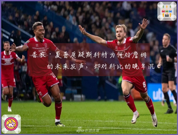 香农·夏普质疑斯科特为何对詹姆斯的未来发声，却对科比的晚年沉默不语
