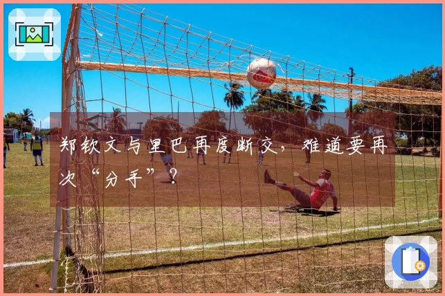 郑钦文与里巴再度断交，难道要再次“分手”？