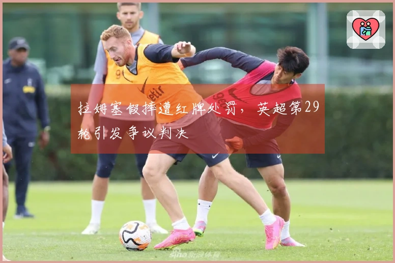 拉姆塞假摔遭红牌处罚，英超第29轮引发争议判决