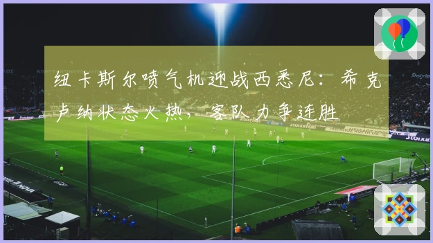 纽卡斯尔喷气机迎战西悉尼：希克卢纳状态火热，客队力争连胜