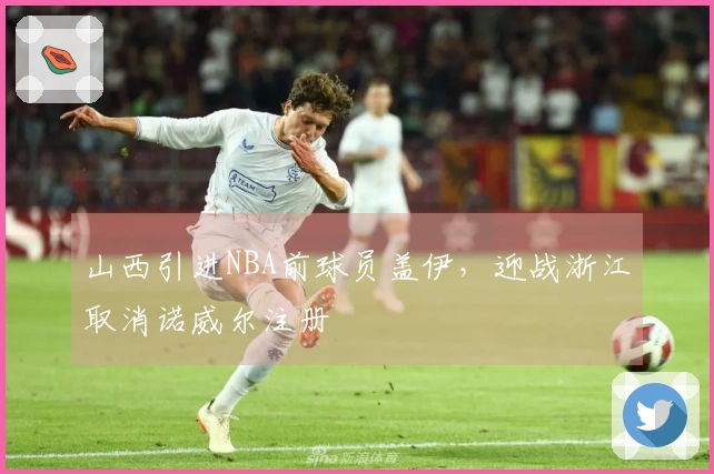 山西引进NBA前球员盖伊，迎战浙江取消诺威尔注册