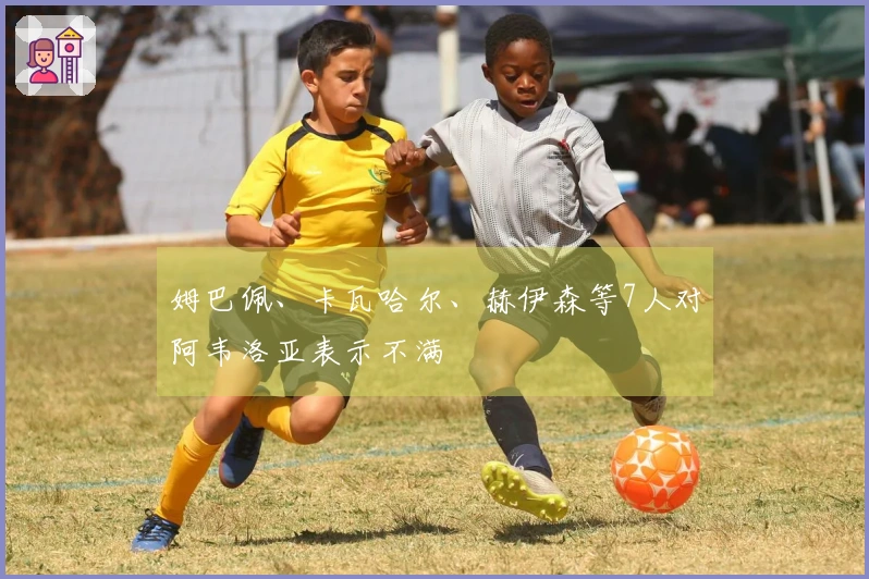 姆巴佩、卡瓦哈尔、赫伊森等7人对阿韦洛亚表示不满