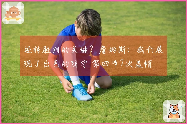 逆转胜利的关键？詹姆斯：我们展现了出色的防守 第四节7次盖帽