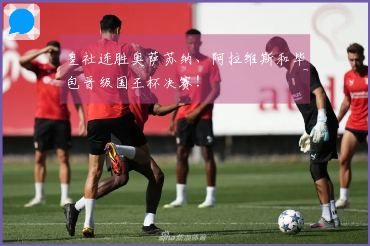 皇社连胜奥萨苏纳、阿拉维斯和毕包晋级国王杯决赛！