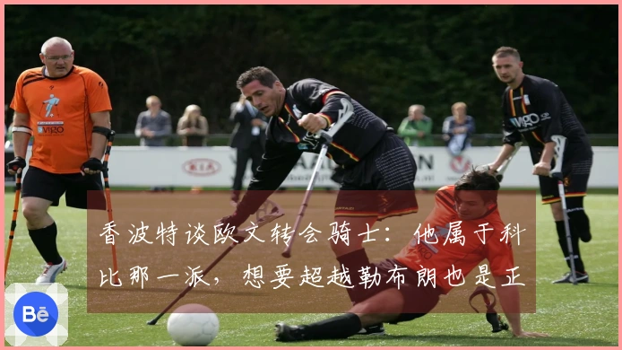 香波特谈欧文转会骑士：他属于科比那一派，想要超越勒布朗也是正常的