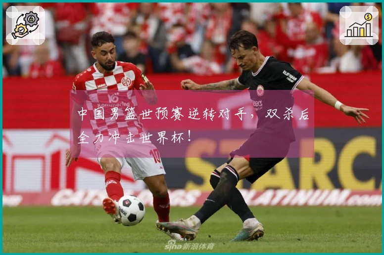 中国男篮世预赛逆转对手，双杀后全力冲击世界杯！