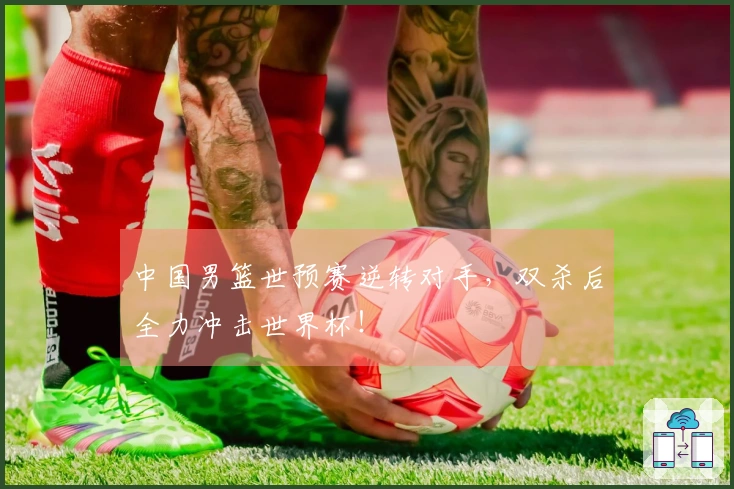 中国男篮世预赛逆转对手，双杀后全力冲击世界杯！