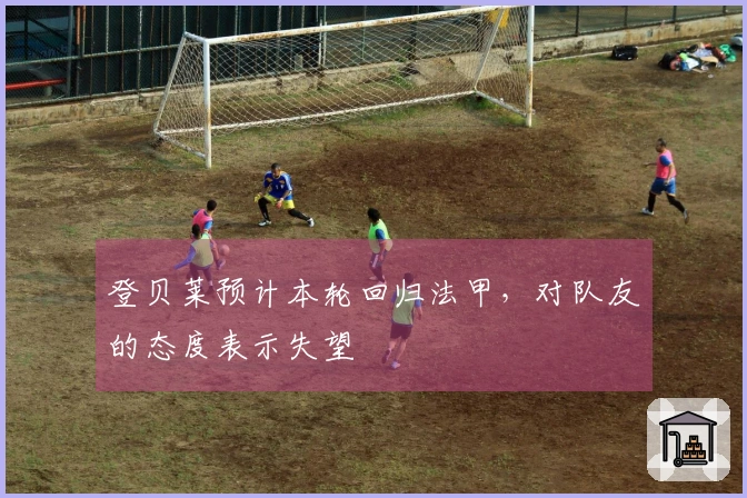 登贝莱预计本轮回归法甲，对队友的态度表示失望