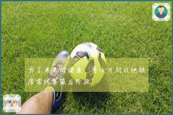 为了库里的健康，勇士计划让他缺席常规赛最后阶段！