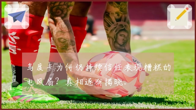 乌度卡为何仍持续信任表现糟糕的电风扇？真相逐渐揭晓。