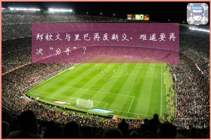 郑钦文与里巴再度断交，难道要再次“分手”？