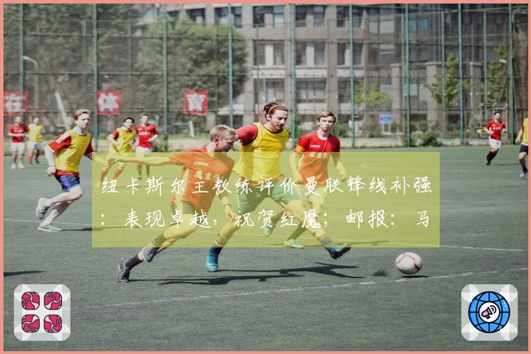 纽卡斯尔主教练评价曼联锋线补强：表现卓越，祝贺红魔；邮报：马奎尔病愈将归入大名单