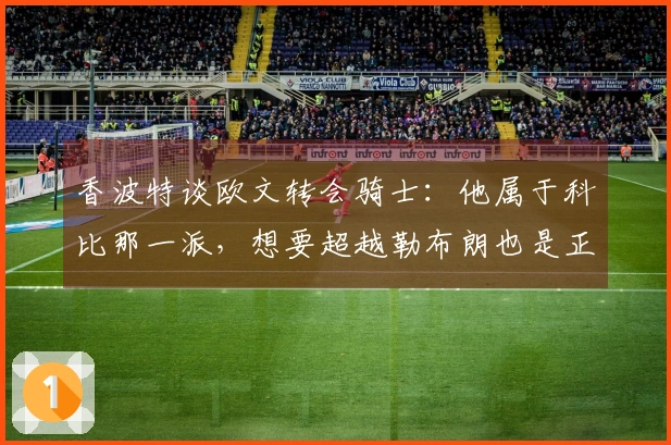 香波特谈欧文转会骑士：他属于科比那一派，想要超越勒布朗也是正常的