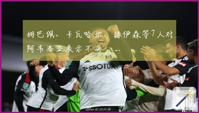 姆巴佩、卡瓦哈尔、赫伊森等7人对阿韦洛亚表示不满