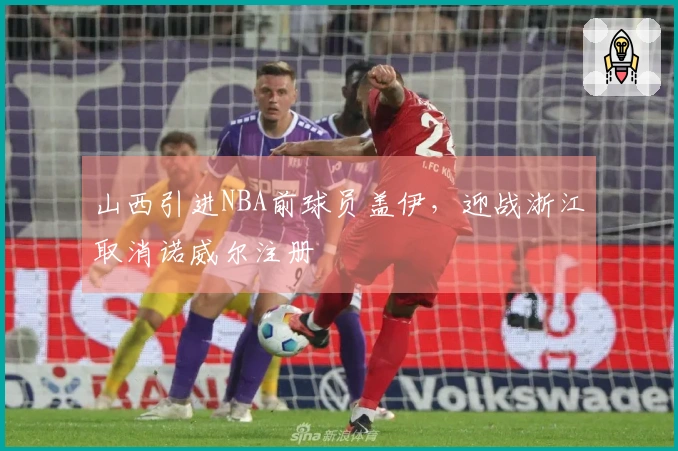 山西引进NBA前球员盖伊，迎战浙江取消诺威尔注册